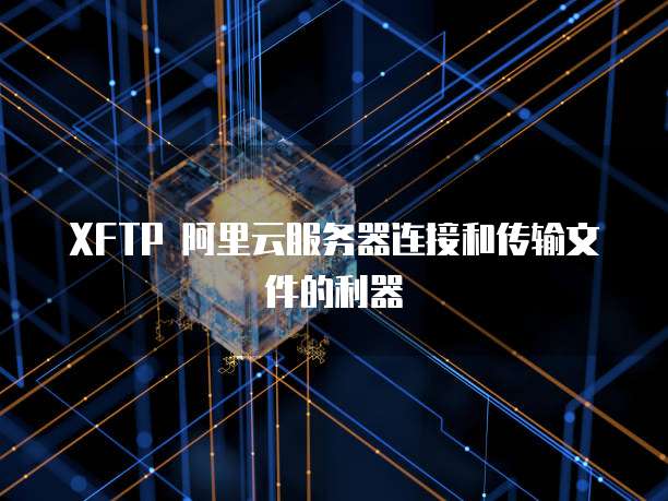 XFTP 阿里云服务器连接和传输文件的利器