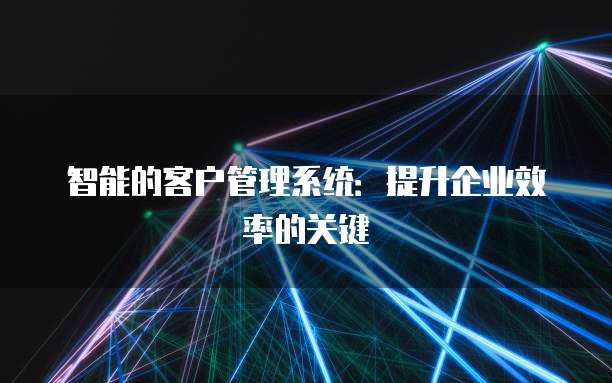 智能的客户管理系统：提升企业效率的关键