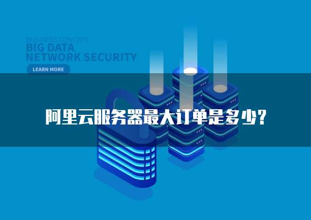 阿里云服务器最大订单是多少？