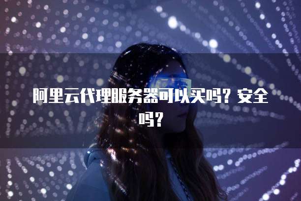阿里云代理服务器可以买吗?安全吗?