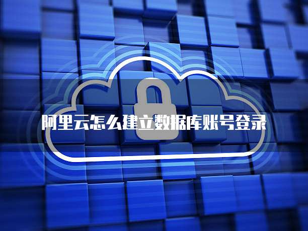 阿里云怎么建立数据库账号登录