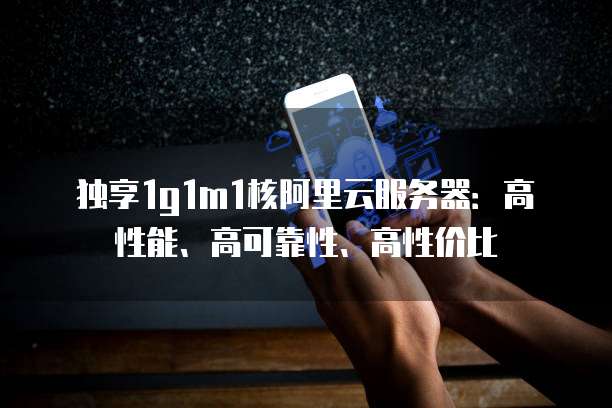 独享1g1m1核阿里云服务器:高性能、高可靠性、高性价比