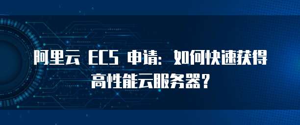 阿里云 ECS 申请:如何快速获得高性能云服务器?
