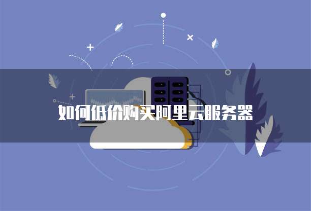 如何低价购买阿里云服务器