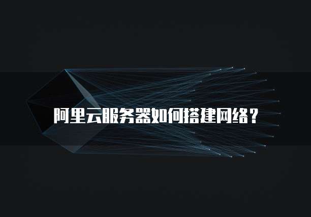 阿里云服务器如何搭建网络?
