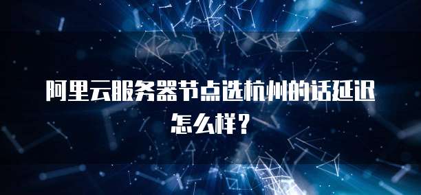 阿里云服务器节点选杭州的话延迟怎么样？