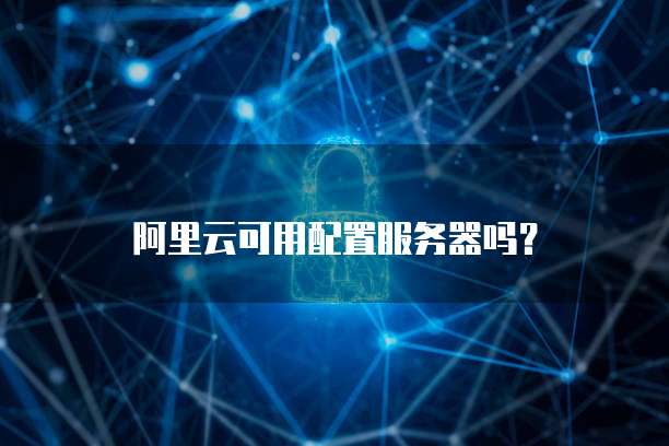 阿里云可用配置服务器吗？