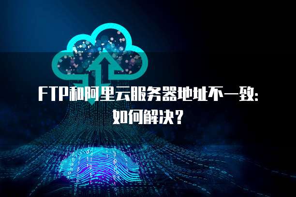 FTP和阿里云服务器地址不一致:如何解决?