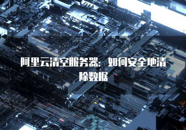 阿里云清空服务器:如何安全地清除数据