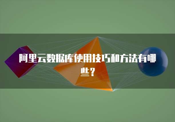 阿里云数据库使用技巧和方法有哪些?