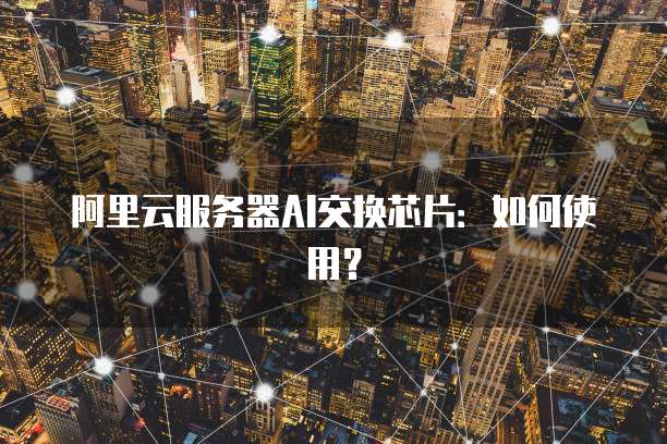阿里云服务器AI交换芯片：如何使用？