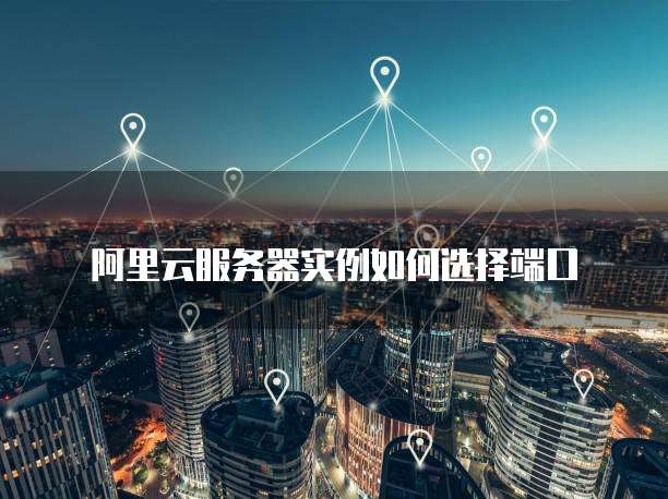 阿里云服务器实例如何选择端口
