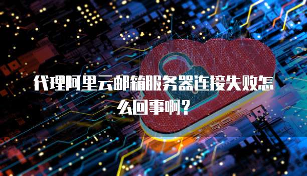 代理阿里云邮箱服务器连接失败怎么回事啊?