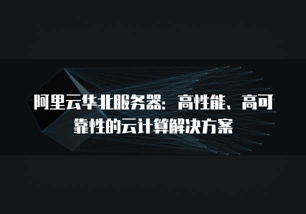 阿里云华北服务器:高性能、高可靠性的云计算解决方案