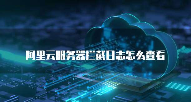 阿里云服务器拦截日志怎么查看