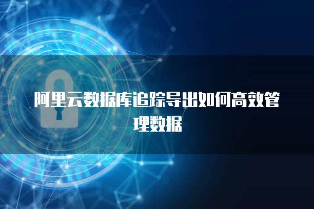 阿里云数据库追踪导出如何高效管理数据