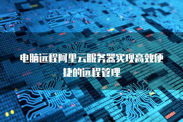 电脑远程阿里云服务器实现高效便捷的远程管理