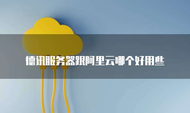 德讯服务器跟阿里云哪个好用些