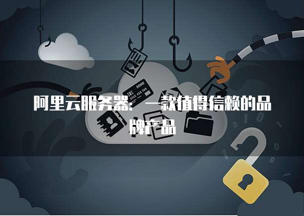 阿里云服务器:一款值得信赖的品牌产品