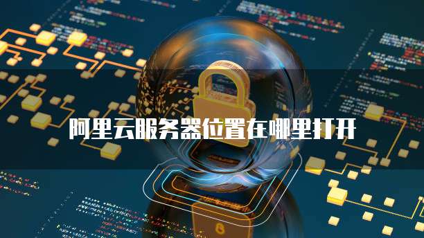 阿里云服务器位置在哪里打开