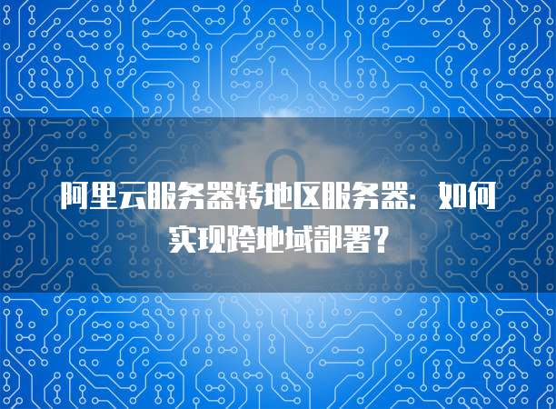 阿里云服务器转地区服务器：如何实现跨地域部署？
