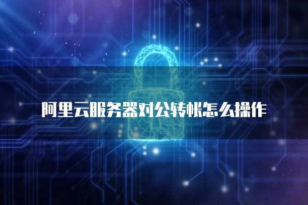 阿里云服务器对公转帐怎么操作