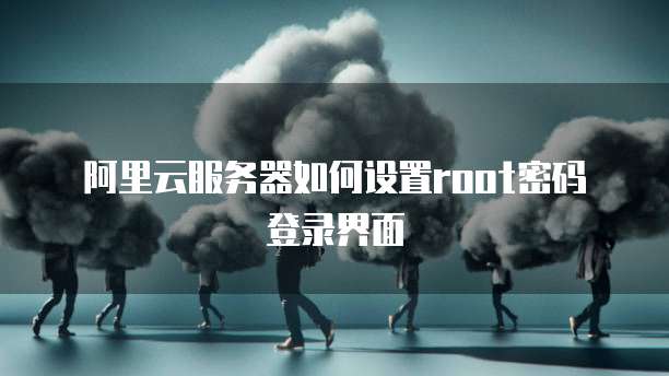 阿里云服务器如何设置root密码登录界面