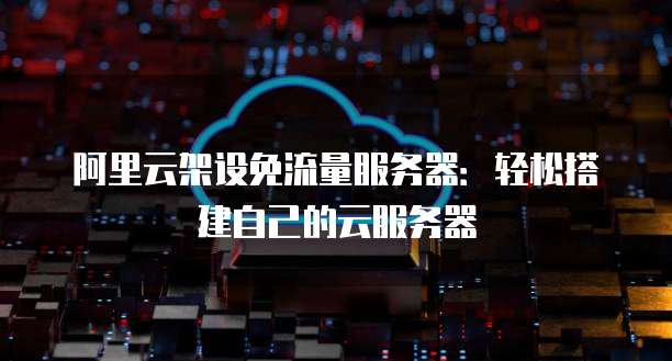 阿里云架设免流量服务器:轻松搭建自己的云服务器