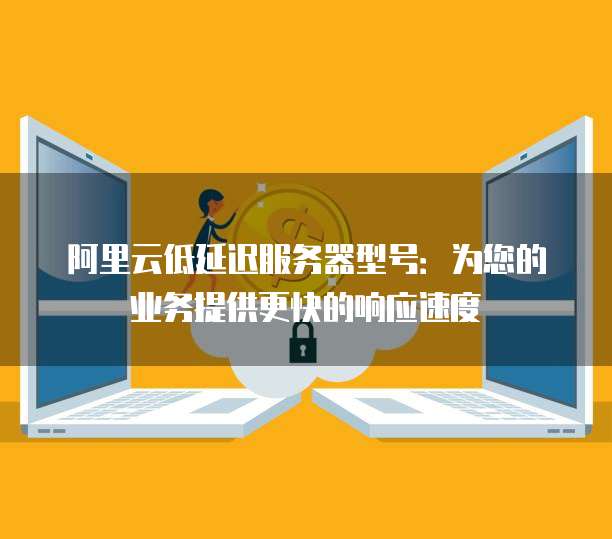 阿里云低延迟服务器型号:为您的业务提供更快的响应速度
