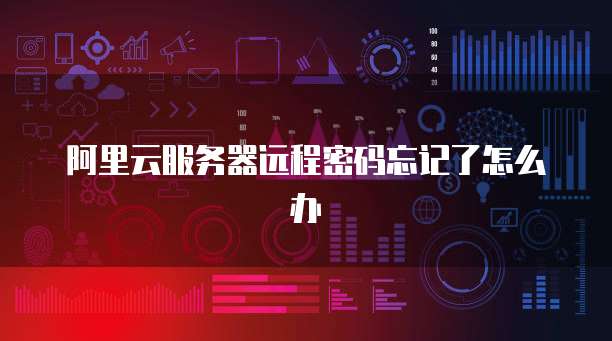 阿里云服务器远程密码忘记了怎么办