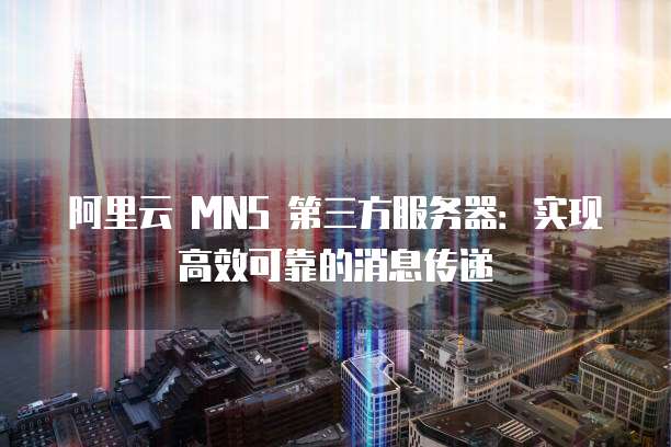 阿里云 MNS 第三方服务器：实现高效可靠的消息传递