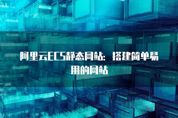 阿里云ECS静态网站:搭建简单易用的网站