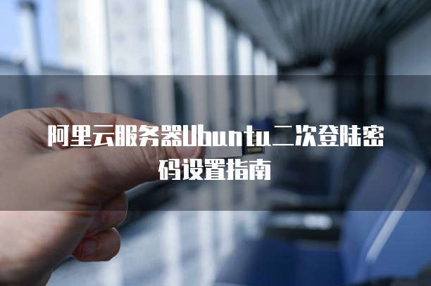 阿里云服务器Ubuntu二次登陆密码设置指南