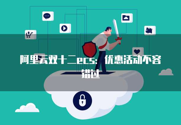 阿里云双十二ecs：优惠活动不容错过
