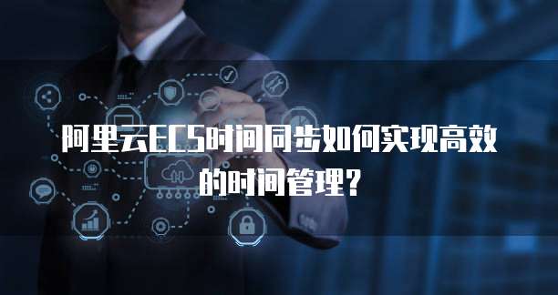 阿里云ECS时间同步如何实现高效的时间管理?