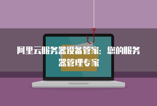阿里云服务器设备管家:您的服务器管理专家