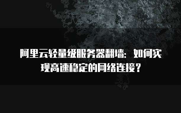 阿里云轻量级服务器翻墙:如何实现高速稳定的网络连接?