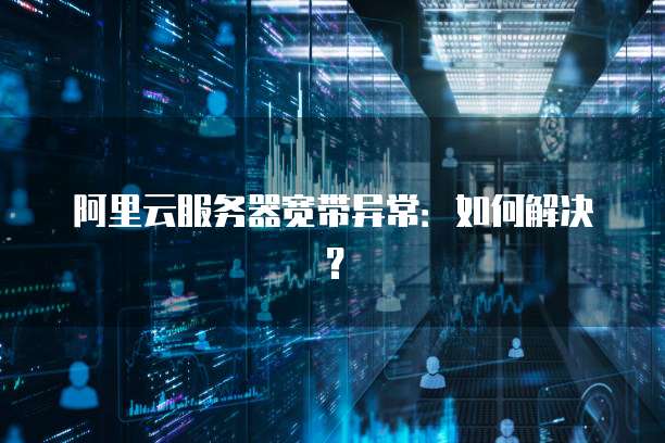 阿里云服务器宽带异常:如何解决?