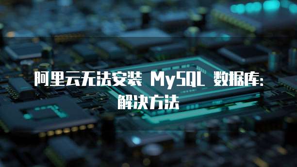 阿里云无法安装 MySQL 数据库:解决方法