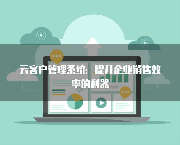 云客户管理系统:提升企业销售效率的利器