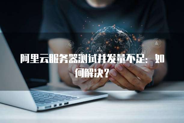 阿里云服务器测试并发量不足:如何解决?