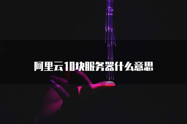 阿里云10块服务器什么意思