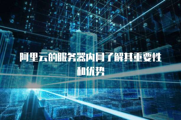 阿里云的服务器内网了解其重要性和优势