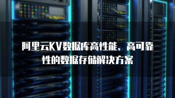 阿里云KV数据库高性能、高可靠性的数据存储解决方案