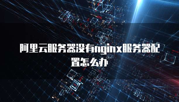 阿里云服务器没有nginx服务器配置怎么办