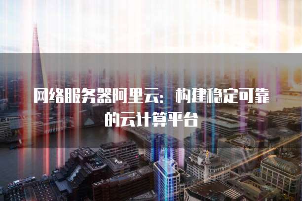 网络服务器阿里云:构建稳定可靠的云计算平台
