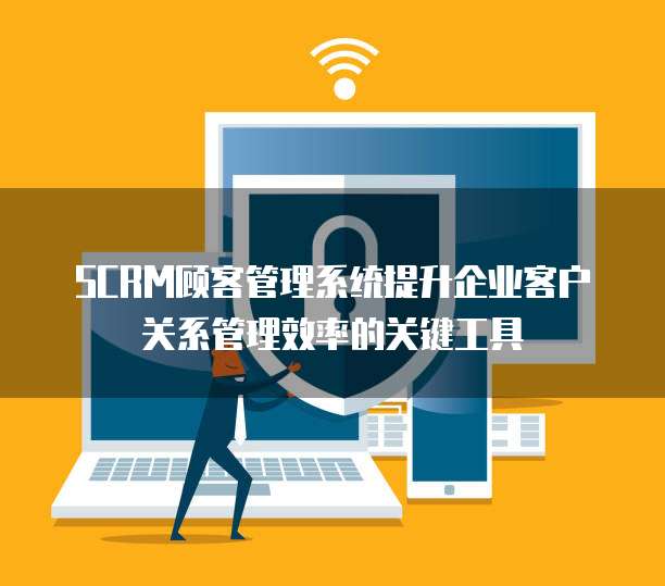 SCRM顾客管理系统提升企业客户关系管理效率的关键工具