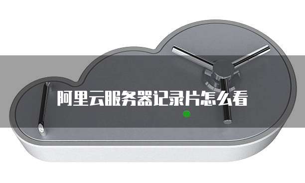 阿里云服务器记录片怎么看
