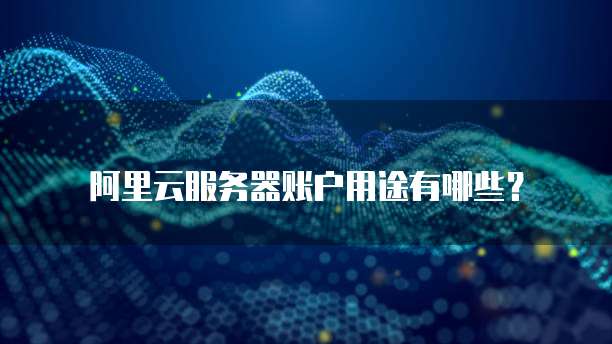 阿里云服务器账户用途有哪些?
