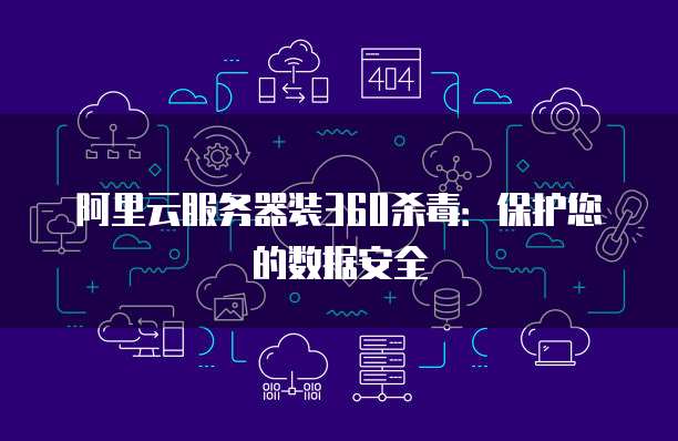 阿里云服务器装360杀毒:保护您的数据安全